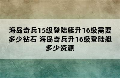 海岛奇兵15级登陆艇升16级需要多少钻石 海岛奇兵升16级登陆艇多少资源